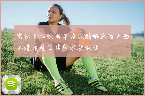 富保罗回忆当年建议鹈鹕选马克西却遭拒绝因其射术被低估