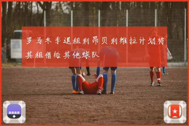 罗马冬季退租利昂贝利维拉计划将其租借给其他球队