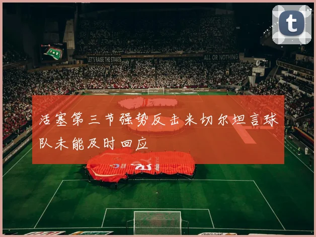 活塞第三节强势反击米切尔坦言球队未能及时回应