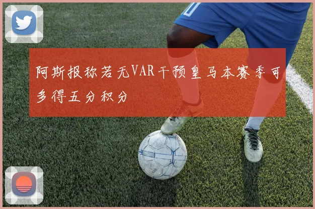 阿斯报称若无VAR干预皇马本赛季可多得五分积分