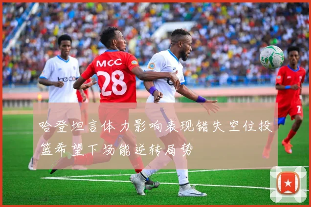 哈登坦言体力影响表现错失空位投篮希望下场能逆转局势