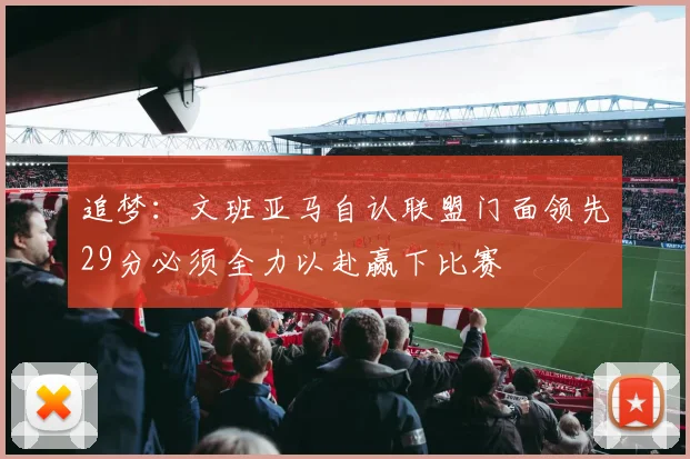 追梦：文班亚马自认联盟门面领先29分必须全力以赴赢下比赛