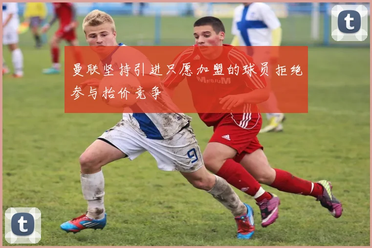 曼联坚持引进只愿加盟的球员拒绝参与抬价竞争