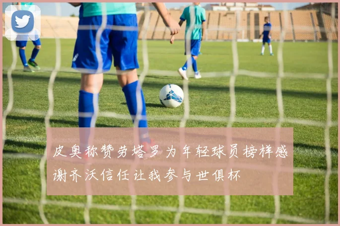 皮奥称赞劳塔罗为年轻球员榜样感谢齐沃信任让我参与世俱杯