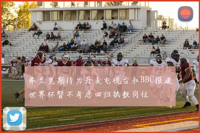 弗兰克期待为丹麦电视台和BBC报道世界杯暂不考虑回归执教岗位