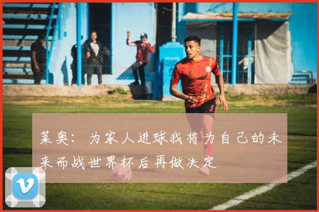 莱奥：为家人进球我将为自己的未来而战世界杯后再做决定