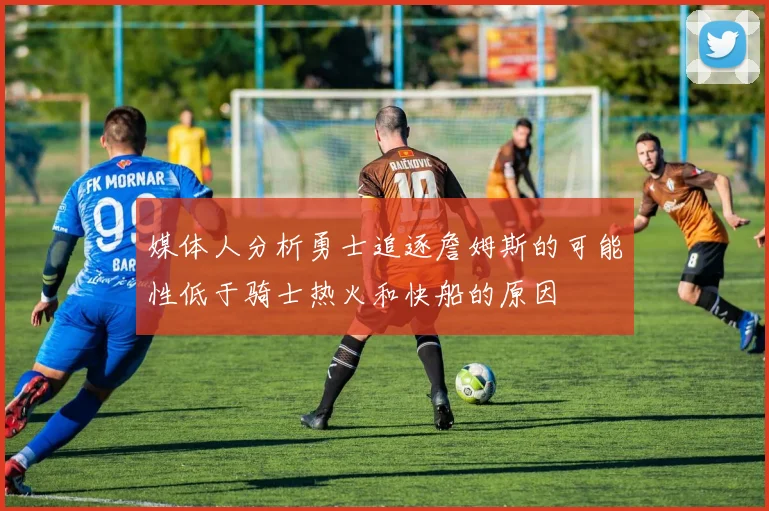 媒体人分析勇士追逐詹姆斯的可能性低于骑士热火和快船的原因