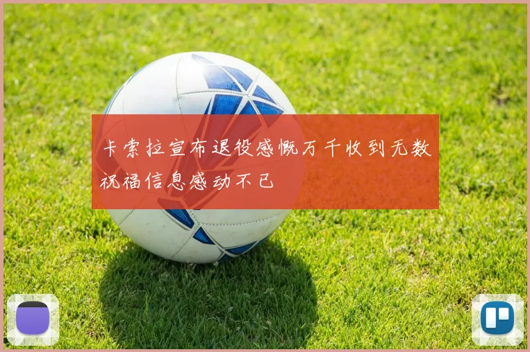 卡索拉宣布退役感慨万千收到无数祝福信息感动不已