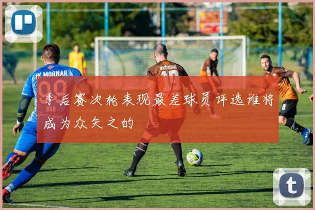 季后赛次轮表现最差球员评选谁将成为众矢之的