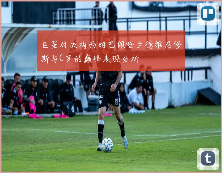 巨星对决梅西姆巴佩哈兰德维尼修斯与C罗的巅峰表现分析