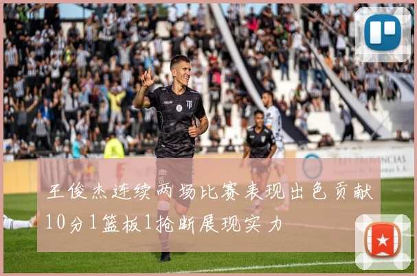 王俊杰连续两场比赛表现出色贡献10分1篮板1抢断展现实力