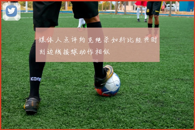 媒体人点评约克绝杀如科比经典时刻边线接球动作相似